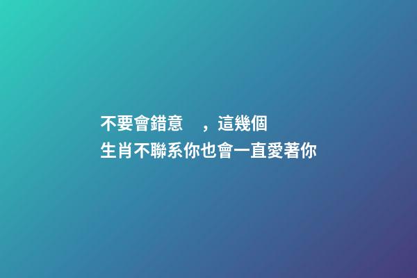 不要會錯意，這幾個生肖不聯系你也會一直愛著你